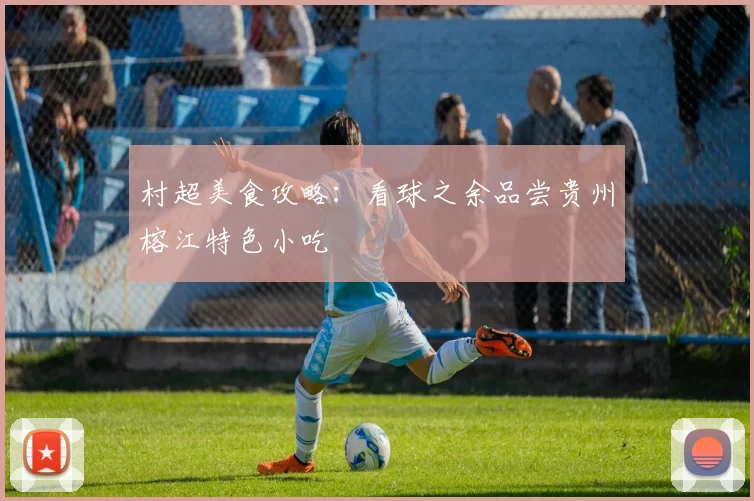 村超美食攻略:看球之余品尝贵州榕江特色小吃