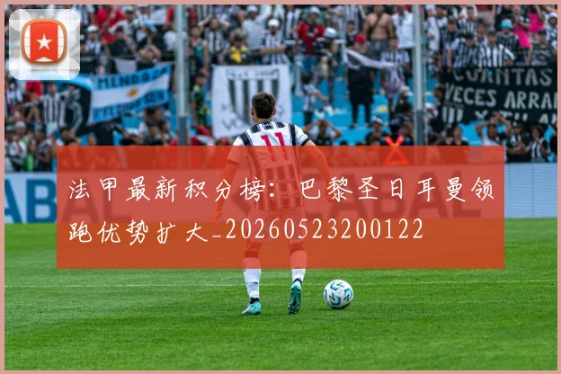 法甲最新积分榜:巴黎圣日耳曼领跑优势扩大_20260523200122