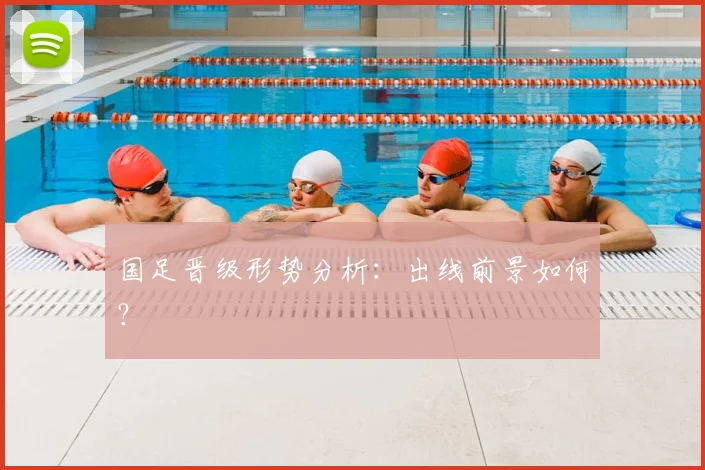 国足晋级形势分析：出线前景如何？