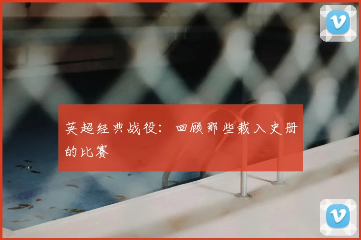 英超经典战役：回顾那些载入史册的比赛