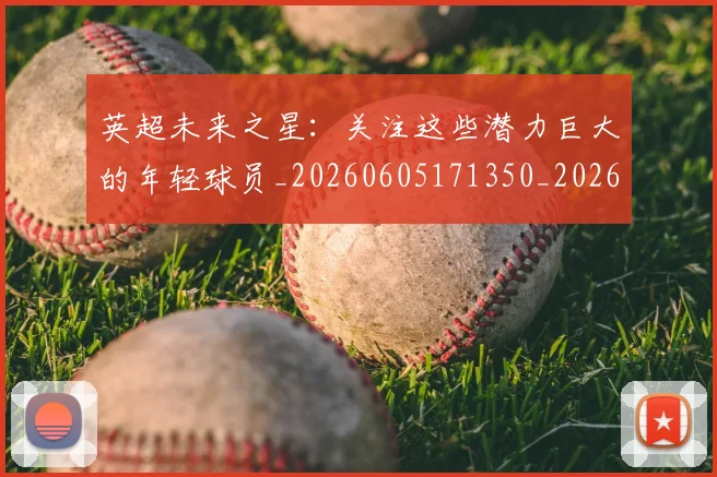 英超未来之星:关注这些潜力巨大的年轻球员_20260605171350_20260702174023