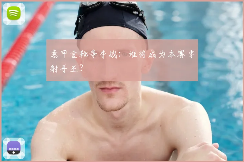 意甲金靴争夺战:谁将成为本赛季射手王?