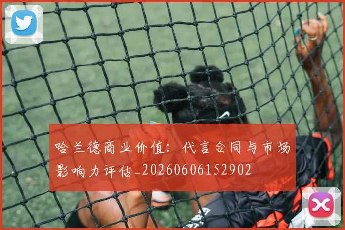 哈兰德商业价值：代言合同与市场影响力评估_20260606152902