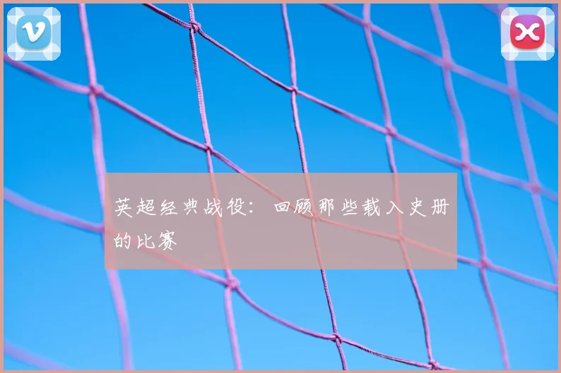 英超经典战役:回顾那些载入史册的比赛