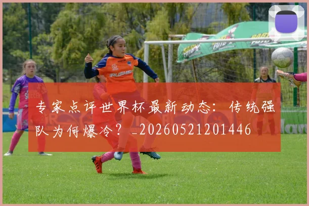 专家点评世界杯最新动态：传统强队为何爆冷？_20260521201446