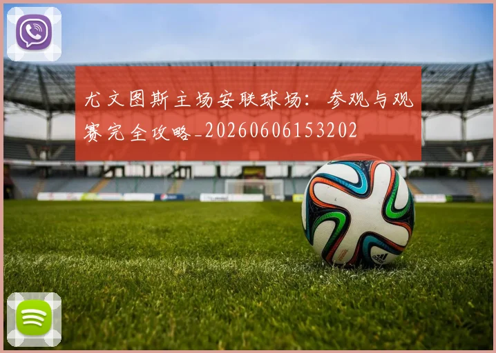 尤文图斯主场安联球场：参观与观赛完全攻略_20260606153202