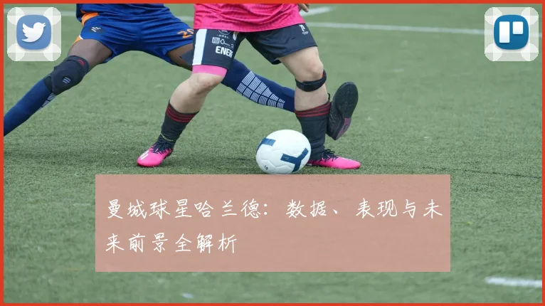 曼城球星哈兰德：数据、表现与未来前景全解析