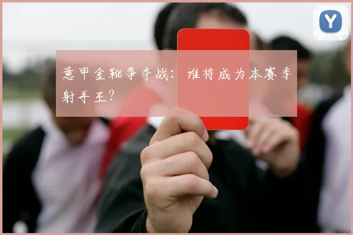 意甲金靴争夺战:谁将成为本赛季射手王?